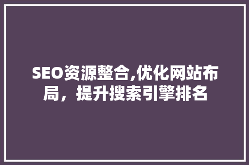 SEO资源整合,优化网站布局，提升搜索引擎排名