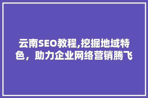 云南SEO教程,挖掘地域特色，助力企业网络营销腾飞