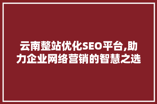 云南整站优化SEO平台,助力企业网络营销的智慧之选