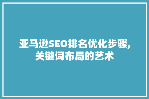 亚马逊SEO排名优化步骤,关键词布局的艺术