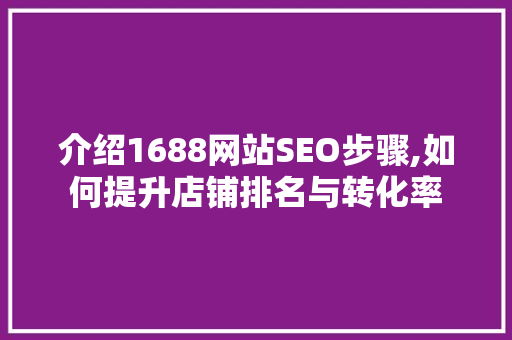 介绍1688网站SEO步骤,如何提升店铺排名与转化率