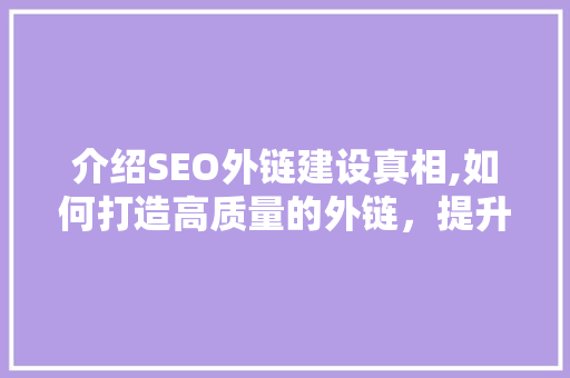 介绍SEO外链建设真相,如何打造高质量的外链，提升网站排名