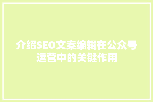 介绍SEO文案编辑在公众号运营中的关键作用
