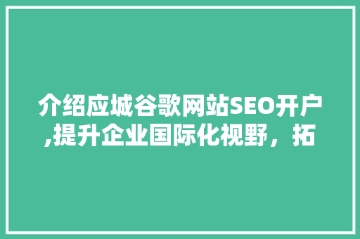 介绍应城谷歌网站SEO开户,提升企业国际化视野，拓展全球市场