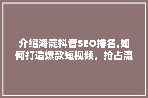 介绍海淀抖音SEO排名,如何打造爆款短视频，抢占流量高地