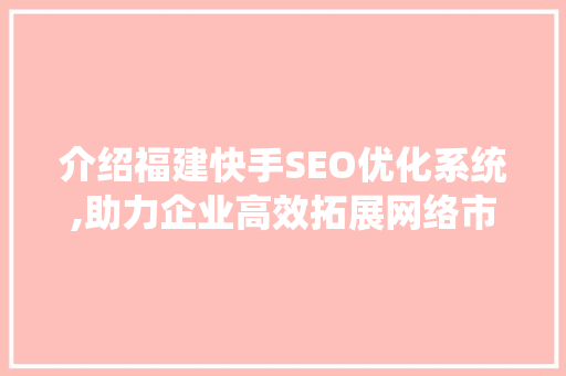介绍福建快手SEO优化系统,助力企业高效拓展网络市场