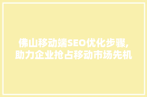 佛山移动端SEO优化步骤,助力企业抢占移动市场先机