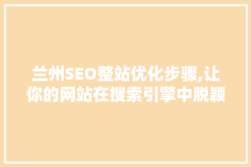 兰州SEO整站优化步骤,让你的网站在搜索引擎中脱颖而出