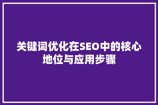 关键词优化在SEO中的核心地位与应用步骤