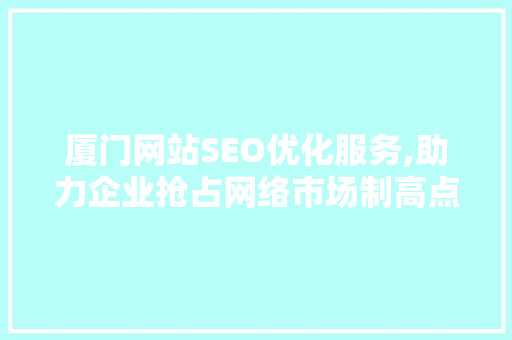 厦门网站SEO优化服务,助力企业抢占网络市场制高点