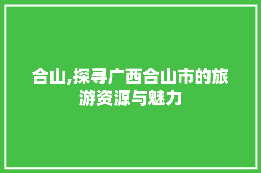 合山,探寻广西合山市的旅游资源与魅力