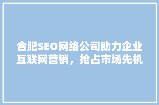 合肥SEO网络公司助力企业互联网营销，抢占市场先机