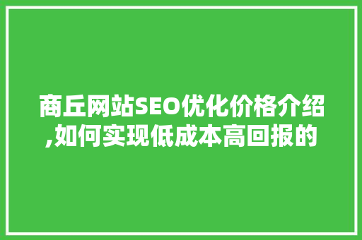 商丘网站SEO优化价格介绍,如何实现低成本高回报的搜索引擎营销