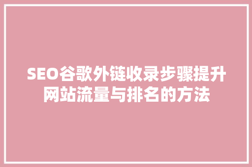 SEO谷歌外链收录步骤提升网站流量与排名的方法