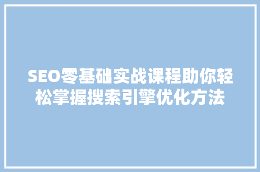 SEO零基础实战课程助你轻松掌握搜索引擎优化方法