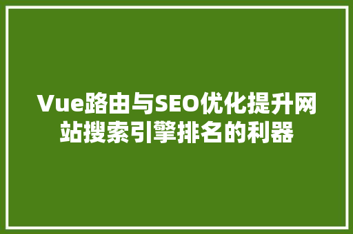 Vue路由与SEO优化提升网站搜索引擎排名的利器