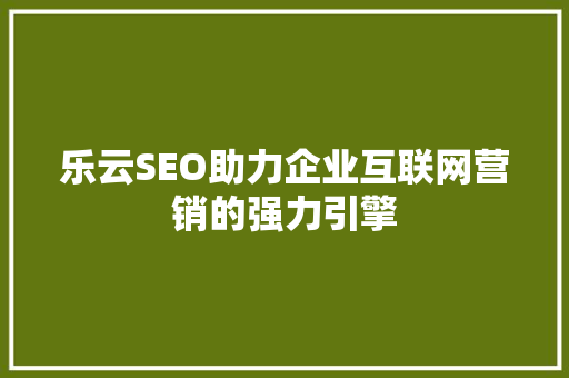 乐云SEO助力企业互联网营销的强力引擎