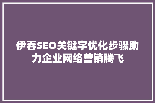 伊春SEO关键字优化步骤助力企业网络营销腾飞