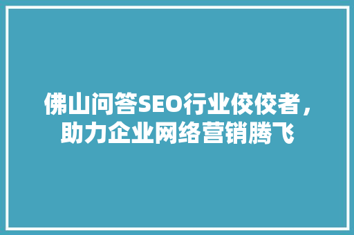 佛山问答SEO行业佼佼者，助力企业网络营销腾飞