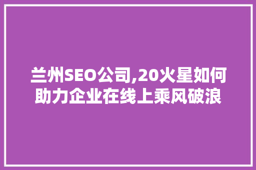兰州SEO公司,20火星如何助力企业在线上乘风破浪