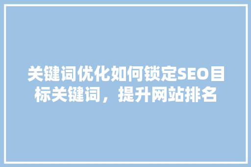 关键词优化如何锁定SEO目标关键词，提升网站排名  第1张