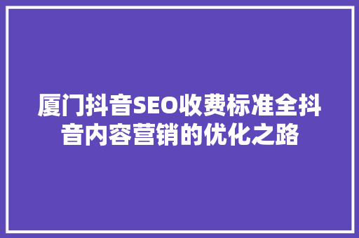 厦门抖音SEO收费标准全抖音内容营销的优化之路