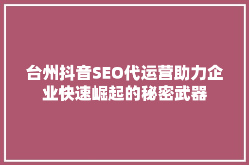 台州抖音SEO代运营助力企业快速崛起的秘密武器