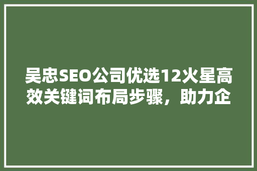 吴忠SEO公司优选12火星高效关键词布局步骤，助力企业网络营销  第1张