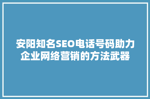 安阳知名SEO电话号码助力企业网络营销的方法武器