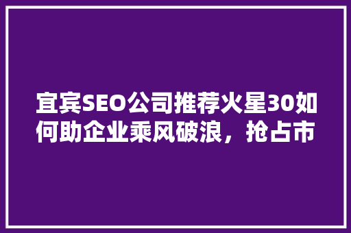 宜宾SEO公司推荐火星30如何助企业乘风破浪，抢占市场先机