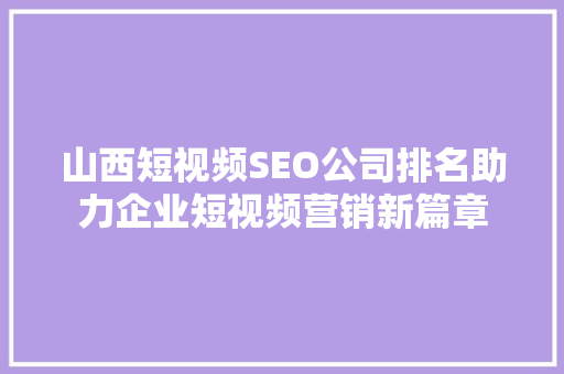 山西短视频SEO公司排名助力企业短视频营销新篇章
