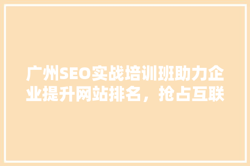广州SEO实战培训班助力企业提升网站排名，抢占互联网市场先机