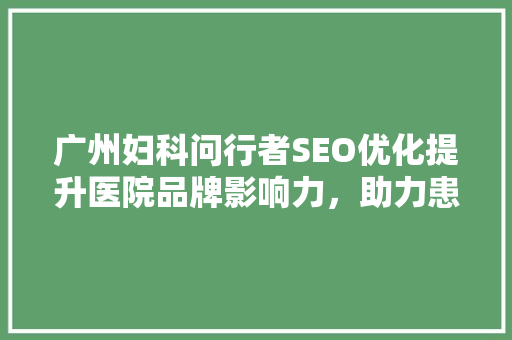 广州妇科问行者SEO优化提升医院品牌影响力，助力患者精准寻医