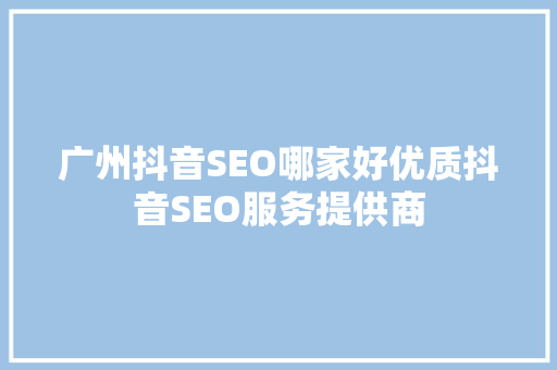 广州抖音SEO哪家好优质抖音SEO服务提供商