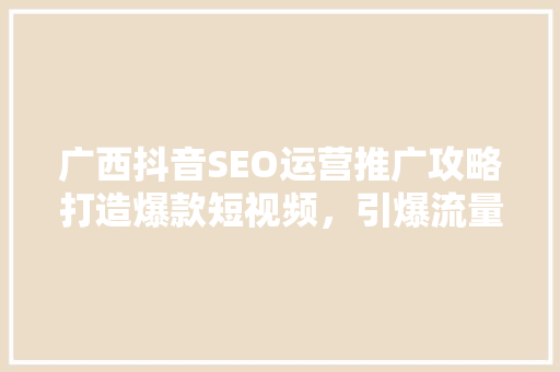 广西抖音SEO运营推广攻略打造爆款短视频，引爆流量  第1张
