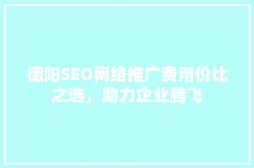 德阳SEO网络推广费用价比之选，助力企业腾飞