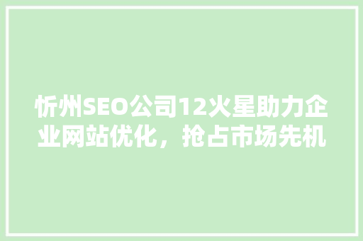 忻州SEO公司12火星助力企业网站优化，抢占市场先机
