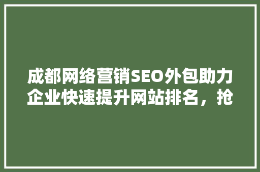 成都网络营销SEO外包助力企业快速提升网站排名，抢占市场先机