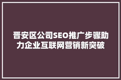 晋安区公司SEO推广步骤助力企业互联网营销新突破