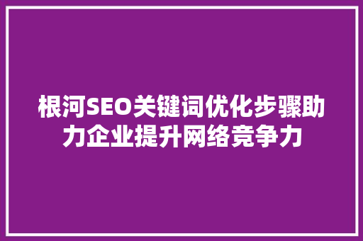根河SEO关键词优化步骤助力企业提升网络竞争力