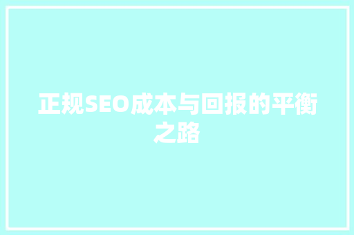 正规SEO成本与回报的平衡之路
