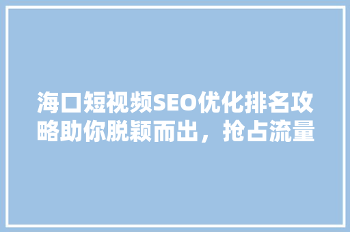 海口短视频SEO优化排名攻略助你脱颖而出，抢占流量高地