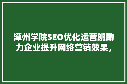 潭州学院SEO优化运营班助力企业提升网络营销效果，领跑行业  第1张