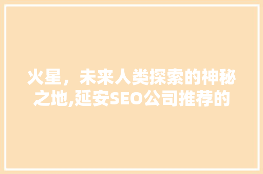 火星，未来人类探索的神秘之地,延安SEO公司推荐的火星探险之旅