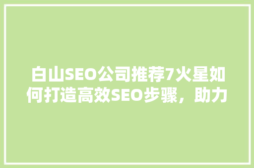 白山SEO公司推荐7火星如何打造高效SEO步骤，助力企业提升品牌影响力