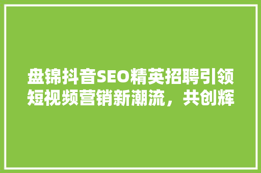 盘锦抖音SEO精英招聘引领短视频营销新潮流，共创辉煌未来