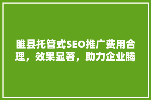 睢县托管式SEO推广费用合理，效果显著，助力企业腾飞