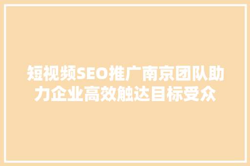 短视频SEO推广南京团队助力企业高效触达目标受众