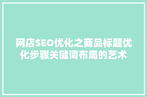 网店SEO优化之商品标题优化步骤关键词布局的艺术