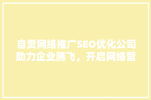 自贡网络推广SEO优化公司助力企业腾飞，开启网络营销新篇章